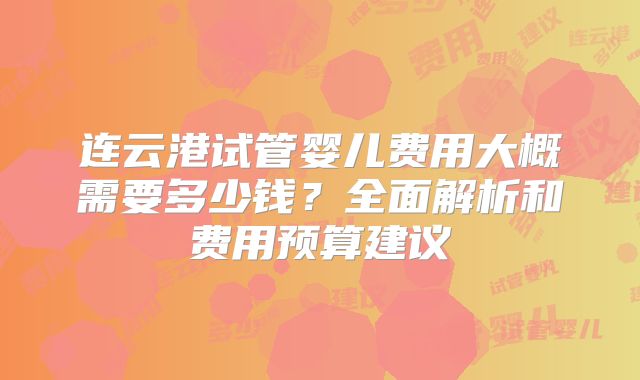 连云港试管婴儿费用大概需要多少钱？全面解析和费用预算建议