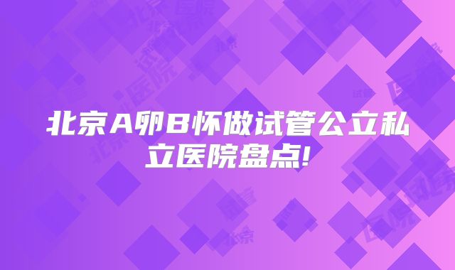 北京A卵B怀做试管公立私立医院盘点!