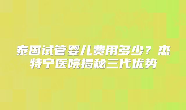 泰国试管婴儿费用多少？杰特宁医院揭秘三代优势