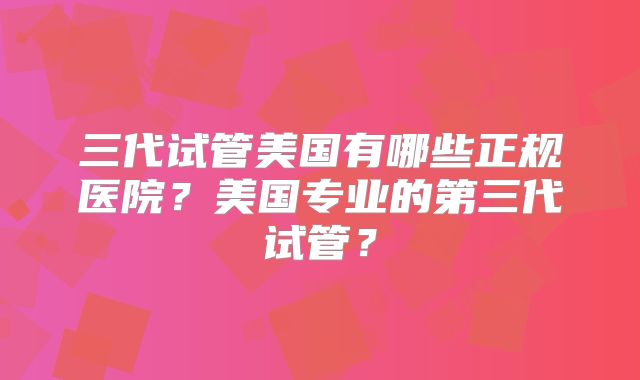 三代试管美国有哪些正规医院？美国专业的第三代试管？