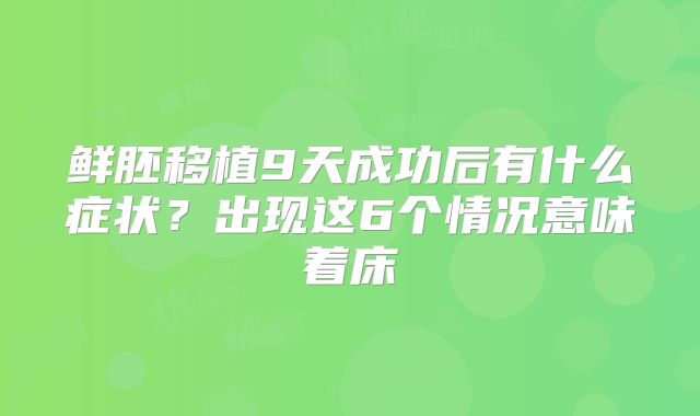 鲜胚移植9天成功后有什么症状？出现这6个情况意味着床