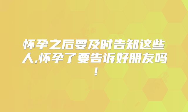 怀孕之后要及时告知这些人,怀孕了要告诉好朋友吗!