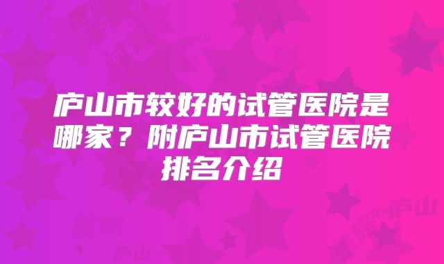 庐山市较好的试管医院是哪家？附庐山市试管医院排名介绍