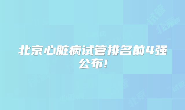 北京心脏病试管排名前4强公布!
