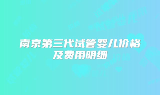 南京第三代试管婴儿价格及费用明细