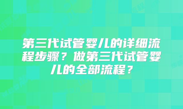第三代试管婴儿的详细流程步骤？做第三代试管婴儿的全部流程？