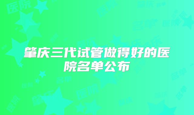 肇庆三代试管做得好的医院名单公布