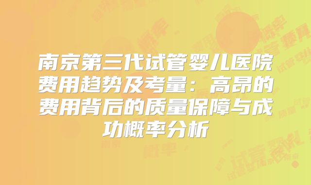 南京第三代试管婴儿医院费用趋势及考量：高昂的费用背后的质量保障与成功概率分析