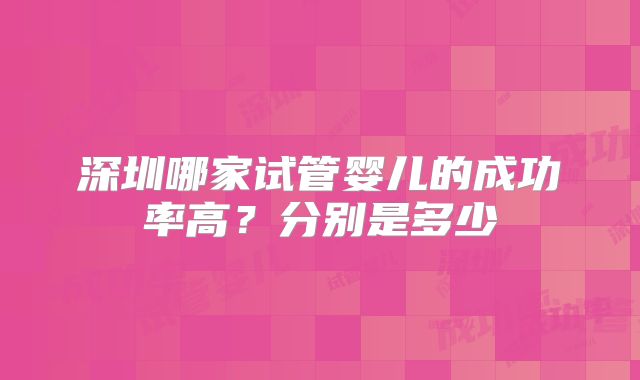 深圳哪家试管婴儿的成功率高？分别是多少