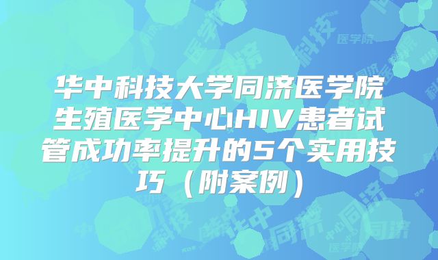 华中科技大学同济医学院生殖医学中心HIV患者试管成功率提升的5个实用技巧（附案例）