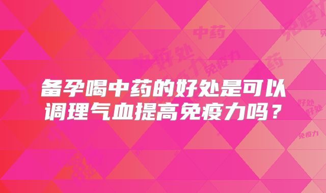 备孕喝中药的好处是可以调理气血提高免疫力吗？