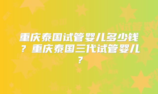 重庆泰国试管婴儿多少钱?重庆泰国三代试管婴儿?