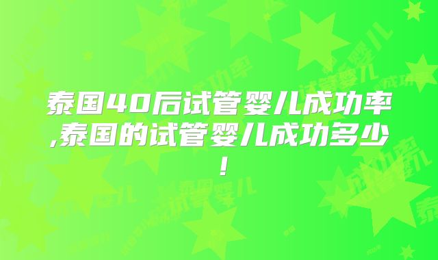 泰国40后试管婴儿成功率,泰国的试管婴儿成功多少！