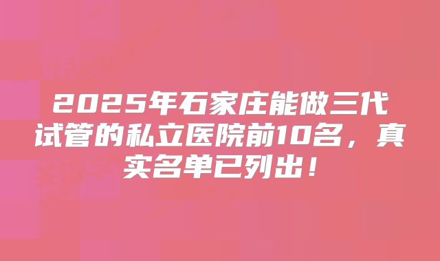 2025年石家庄能做三代试管的私立医院前10名，真实名单已列出！
