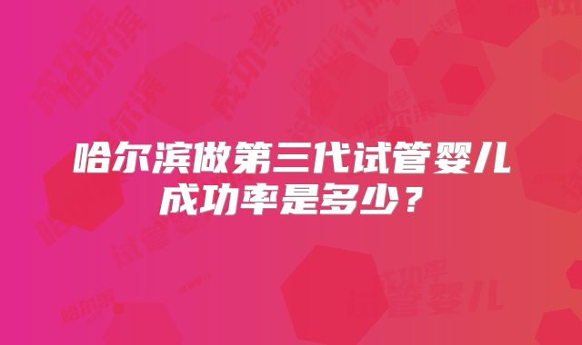 哈尔滨做第三代试管婴儿成功率是多少？