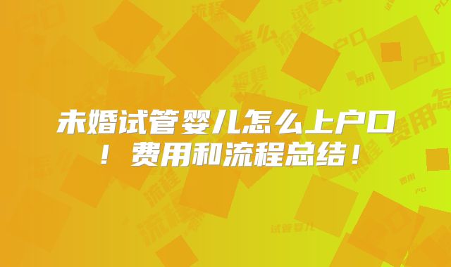 未婚试管婴儿怎么上户口！费用和流程总结！
