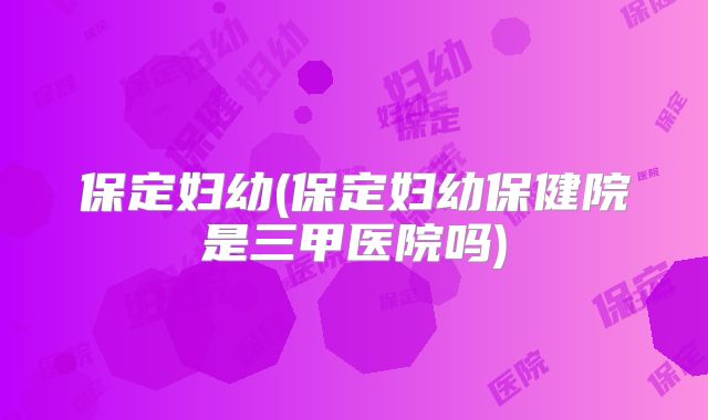 保定妇幼(保定妇幼保健院是三甲医院吗)