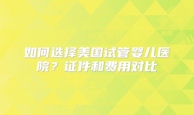 如何选择美国试管婴儿医院？证件和费用对比