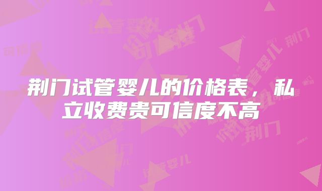 荆门试管婴儿的价格表,私立收费贵可信度不高