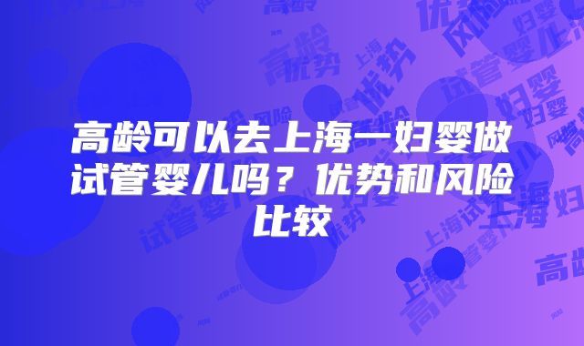 高龄可以去上海一妇婴做试管婴儿吗?优势和风险比较
