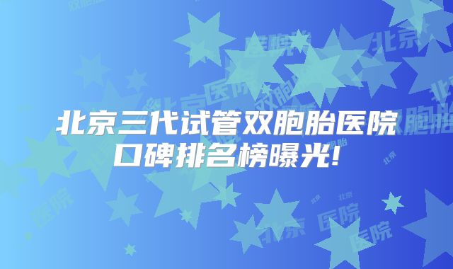 北京三代试管双胞胎医院口碑排名榜曝光!