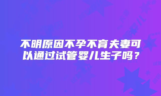 不明原因不孕不育夫妻可以通过试管婴儿生子吗？