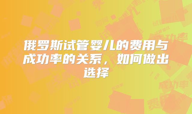 俄罗斯试管婴儿的费用与成功率的关系，如何做出选择