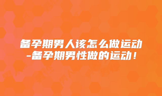 备孕期男人该怎么做运动-备孕期男性做的运动！