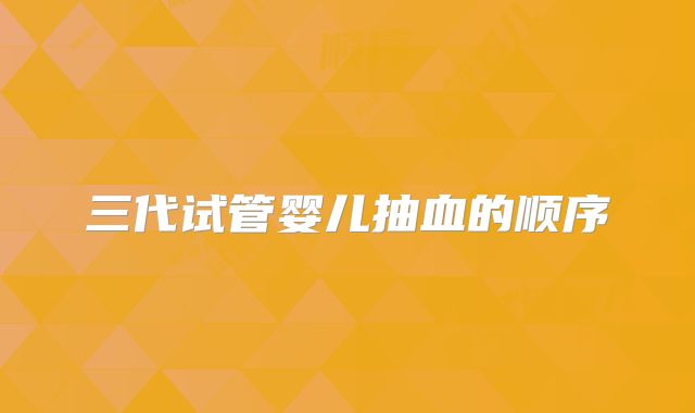 三代试管婴儿抽血的顺序