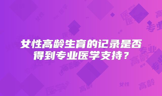 女性高龄生育的记录是否得到专业医学支持？
