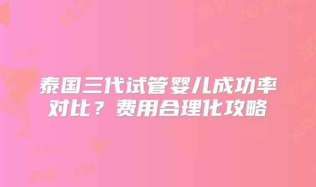 泰国三代试管婴儿成功率对比?费用合理化攻略