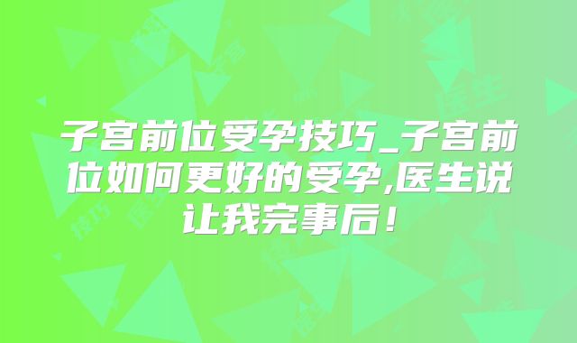 子宫前位受孕技巧_子宫前位如何更好的受孕,医生说让我完事后!