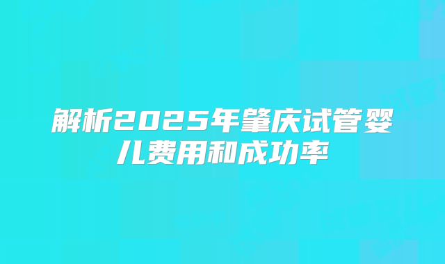 解析2025年肇庆试管婴儿费用和成功率