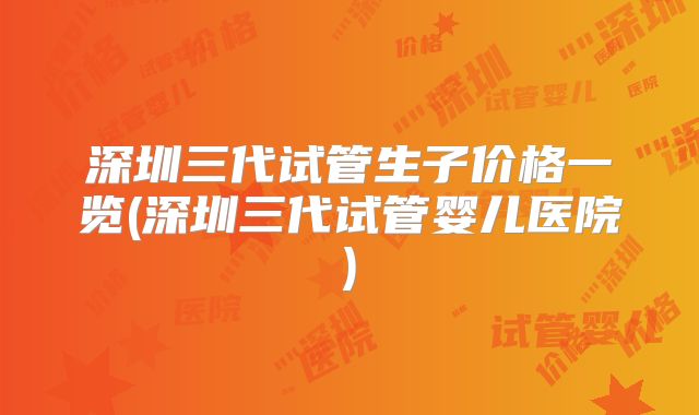 深圳三代试管生子价格一览(深圳三代试管婴儿医院)