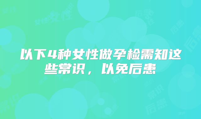 以下4种女性做孕检需知这些常识,以免后患