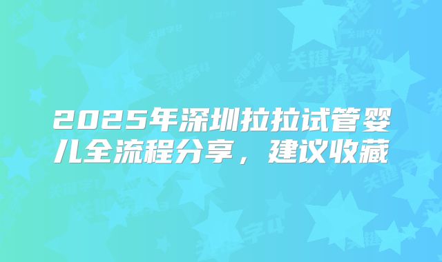 2025年深圳拉拉试管婴儿全流程分享,建议收藏