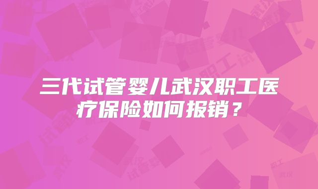 三代试管婴儿武汉职工医疗保险如何报销？