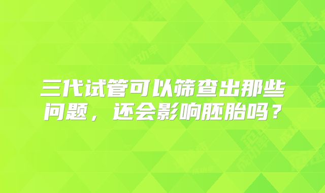 三代试管可以筛查出那些问题，还会影响胚胎吗？