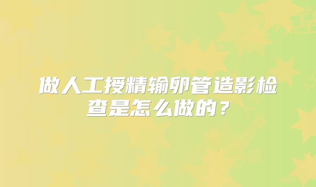 做人工授精输卵管造影检查是怎么做的?