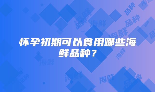 怀孕初期可以食用哪些海鲜品种？