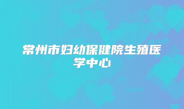 常州市妇幼保健院生殖医学中心
