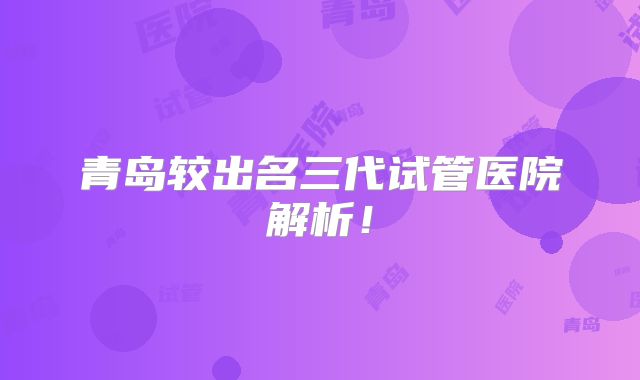青岛较出名三代试管医院解析!