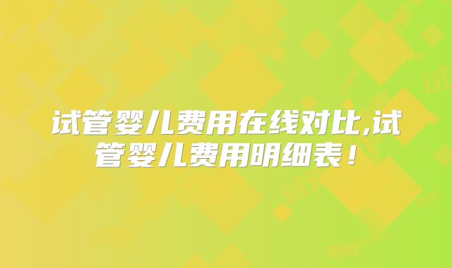 试管婴儿费用在线对比,试管婴儿费用明细表！
