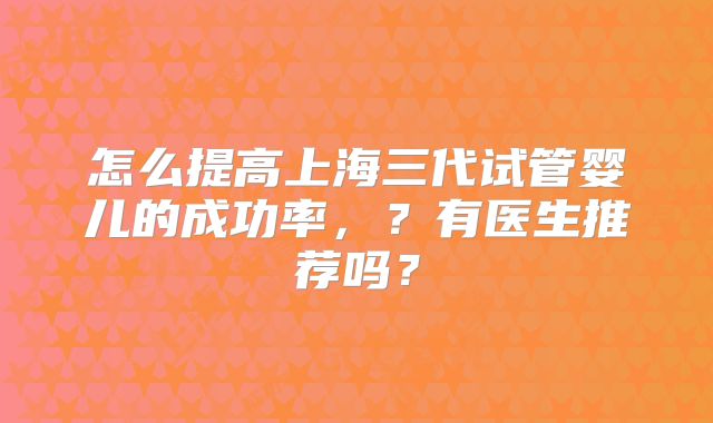 怎么提高上海三代试管婴儿的成功率，？有医生推荐吗？