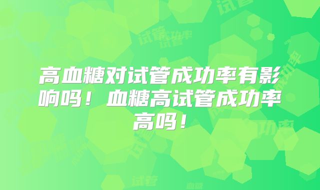 高血糖对试管成功率有影响吗！血糖高试管成功率高吗！