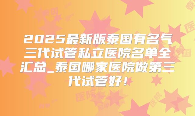 2025最新版泰国有名气三代试管私立医院名单全汇总_泰国哪家医院做第三代试管好!