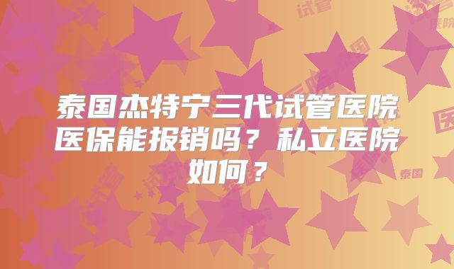 泰国杰特宁三代试管医院医保能报销吗？私立医院如何？