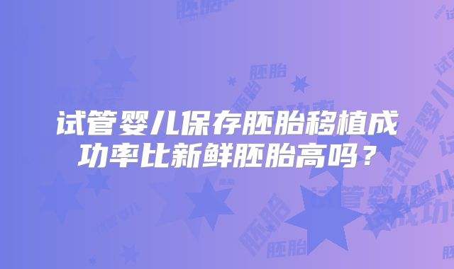 试管婴儿保存胚胎移植成功率比新鲜胚胎高吗？