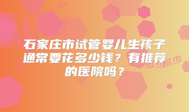 石家庄市试管婴儿生孩子通常要花多少钱？有推荐的医院吗？