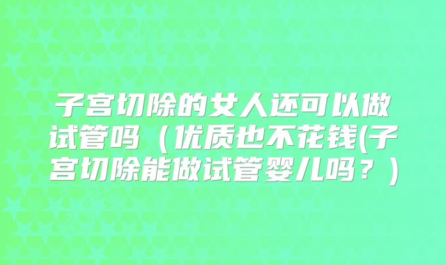 子宫切除的女人还可以做试管吗（优质也不花钱(子宫切除能做试管婴儿吗？)